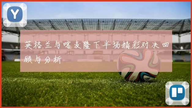 英格兰与喀麦隆下半场精彩对决回顾与分析