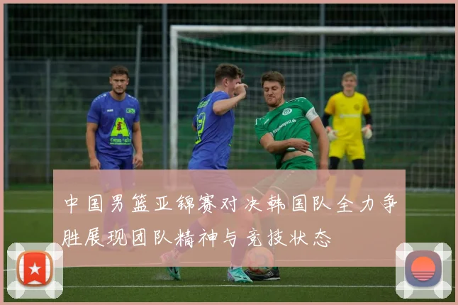 中国男篮亚锦赛对决韩国队全力争胜展现团队精神与竞技状态