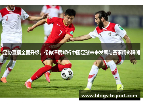足协直播全面升级，带你深度解析中国足球未来发展与赛事精彩瞬间